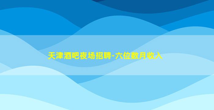 天津酒吧夜场招聘-六位数月收入